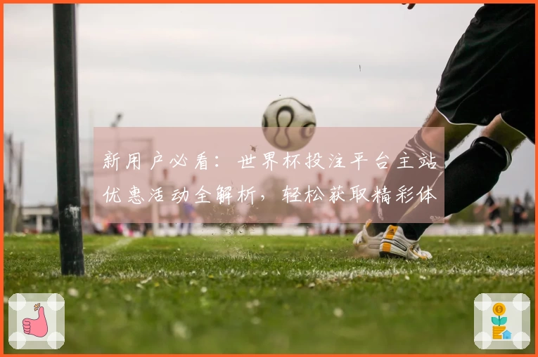 新用户必看：世界杯投注平台主站优惠活动全解析，轻松获取精彩体验