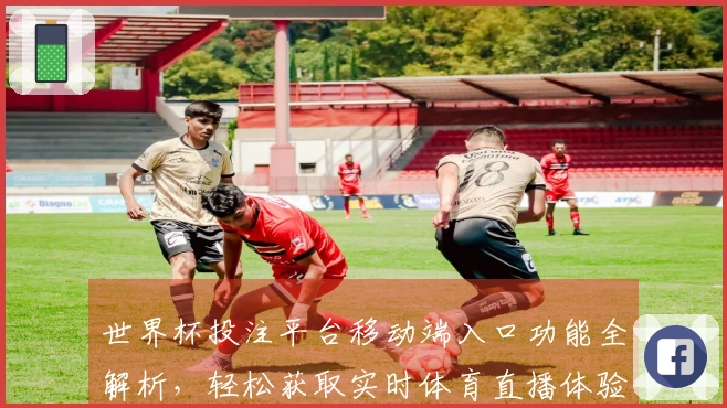 世界杯投注平台移动端入口功能全解析，轻松获取实时体育直播体验