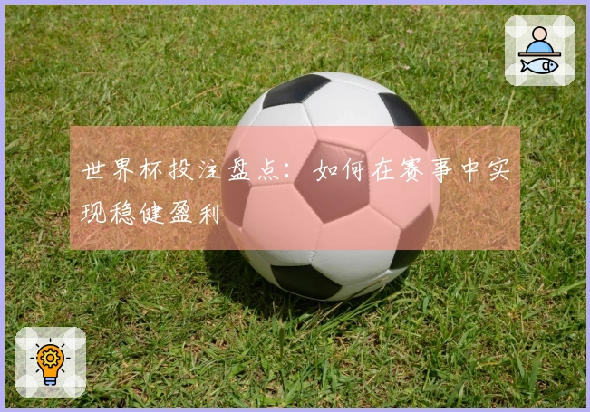 世界杯投注盘点：如何在赛事中实现稳健盈利