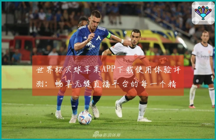 世界杯买球苹果APP下载使用体验评测：畅享无缝直播平台的每一个精彩瞬间