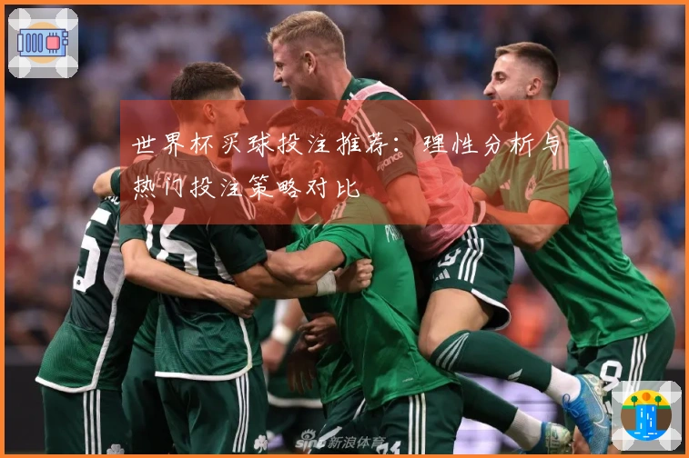 世界杯买球投注推荐：理性分析与热门投注策略对比