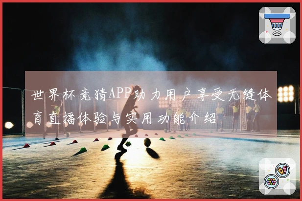 世界杯竞猜APP助力用户享受无缝体育直播体验与实用功能介绍