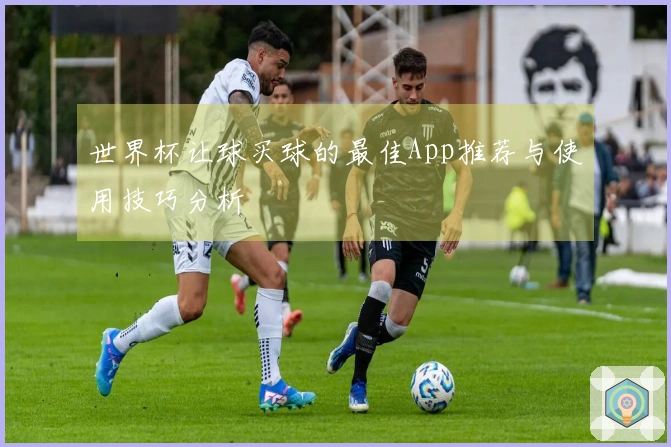 世界杯让球买球的最佳App推荐与使用技巧分析