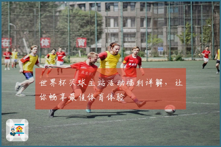 世界杯买球主站活动福利详解，让你畅享最佳体育体验