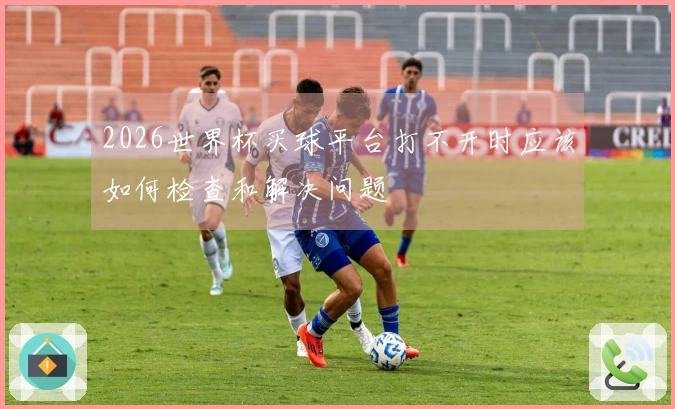2026世界杯买球平台打不开时应该如何检查和解决问题