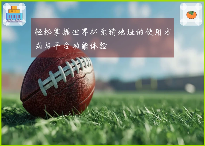 轻松掌握世界杯竞猜地址的使用方式与平台功能体验