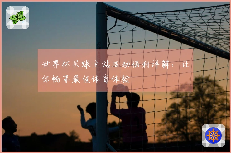 世界杯买球主站活动福利详解，让你畅享最佳体育体验