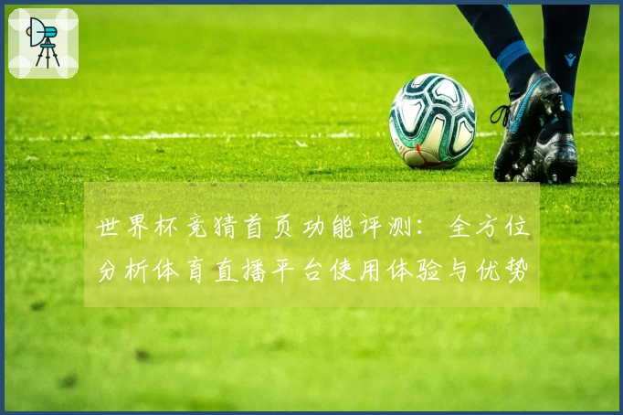 世界杯竞猜首页功能评测：全方位分析体育直播平台使用体验与优势