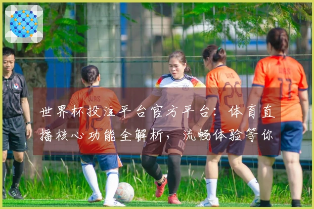 世界杯投注平台官方平台：体育直播核心功能全解析，流畅体验等你来！