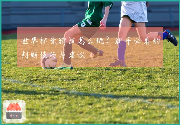 世界杯竞猜该怎么玩？新手必看的判断技巧与建议