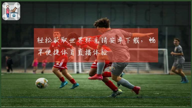 轻松获取世界杯竞猜安卓下载，畅享便捷体育直播体验