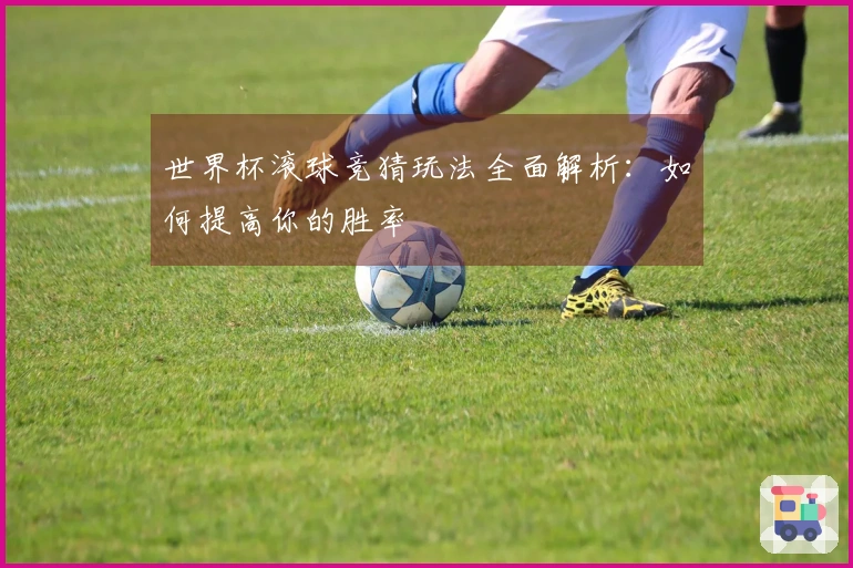 世界杯滚球竞猜玩法全面解析：如何提高你的胜率