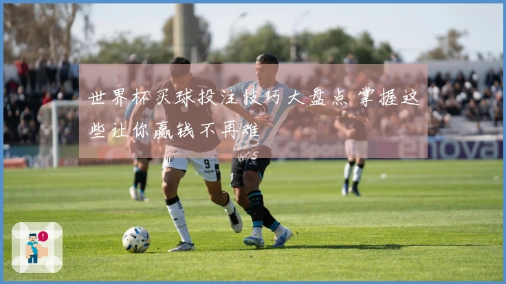 世界杯买球投注技巧大盘点 掌握这些让你赢钱不再难