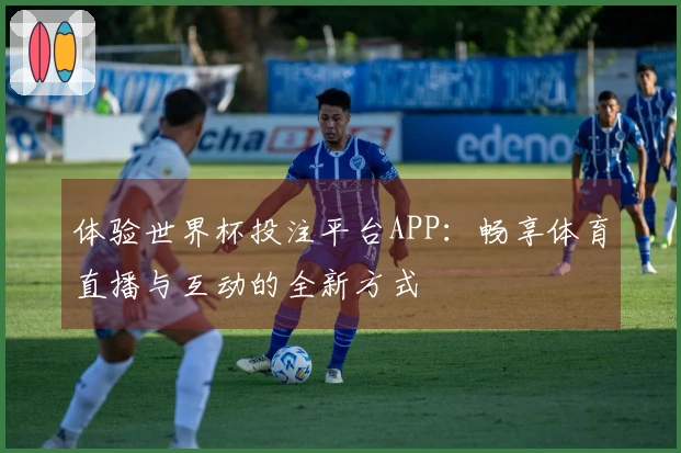 体验世界杯投注平台APP：畅享体育直播与互动的全新方式