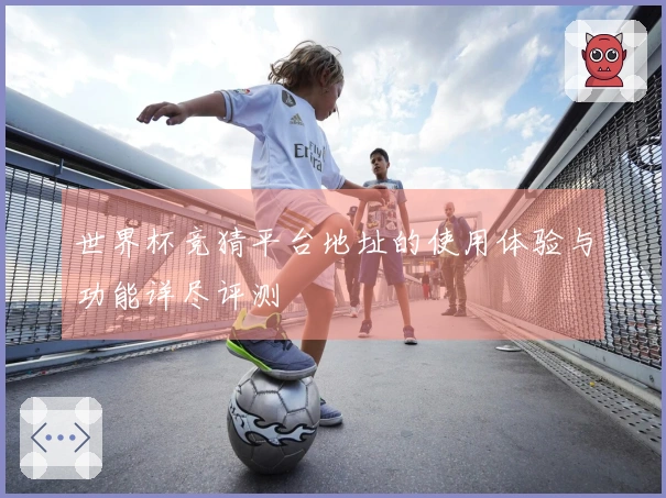 世界杯竞猜平台地址的使用体验与功能详尽评测