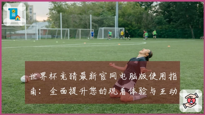 世界杯竞猜最新官网电脑版使用指南：全面提升您的观看体验与互动乐趣