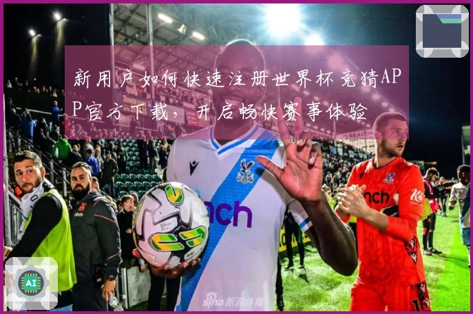 新用户如何快速注册世界杯竞猜APP官方下载，开启畅快赛事体验