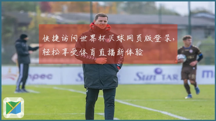 快捷访问世界杯买球网页版登录，轻松享受体育直播新体验