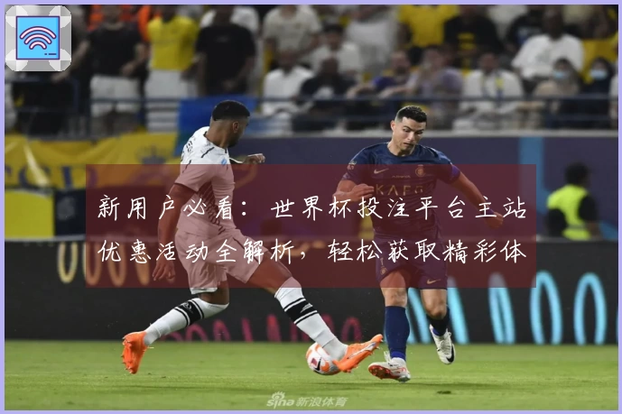 新用户必看：世界杯投注平台主站优惠活动全解析，轻松获取精彩体验