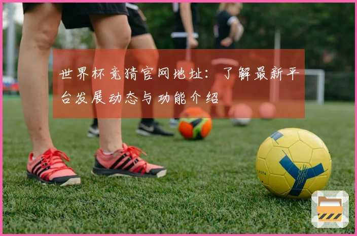 世界杯竞猜官网地址：了解最新平台发展动态与功能介绍