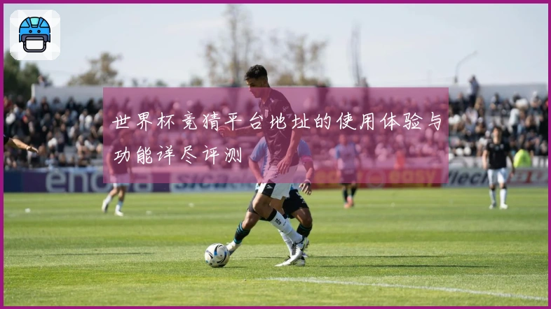 世界杯竞猜平台地址的使用体验与功能详尽评测