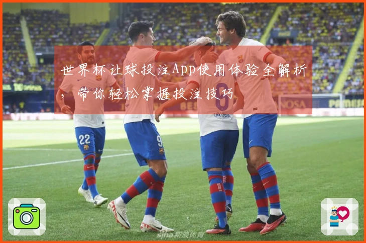 世界杯让球投注App使用体验全解析，带你轻松掌握投注技巧